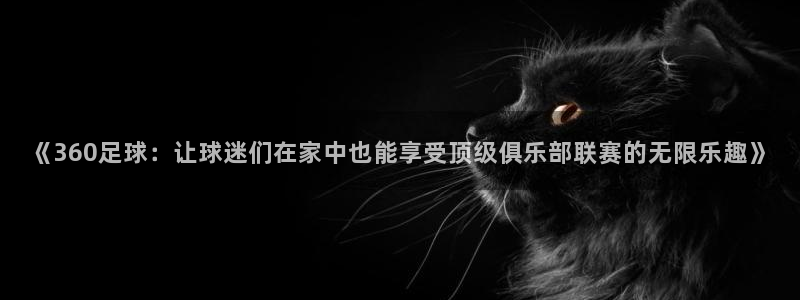 《360足球：让球迷们在家中也能享受顶级俱乐部联赛的无限乐趣》
