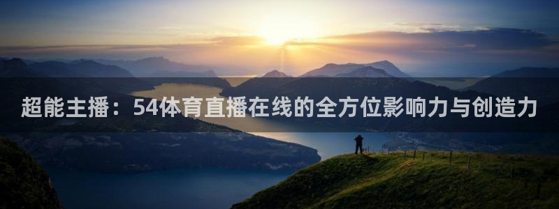 超能主播：54体育直播在线的全方位影响力与创造力