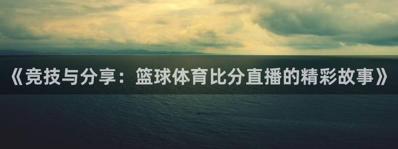 《竞技与分享：篮球体育比分直播的精彩故事》